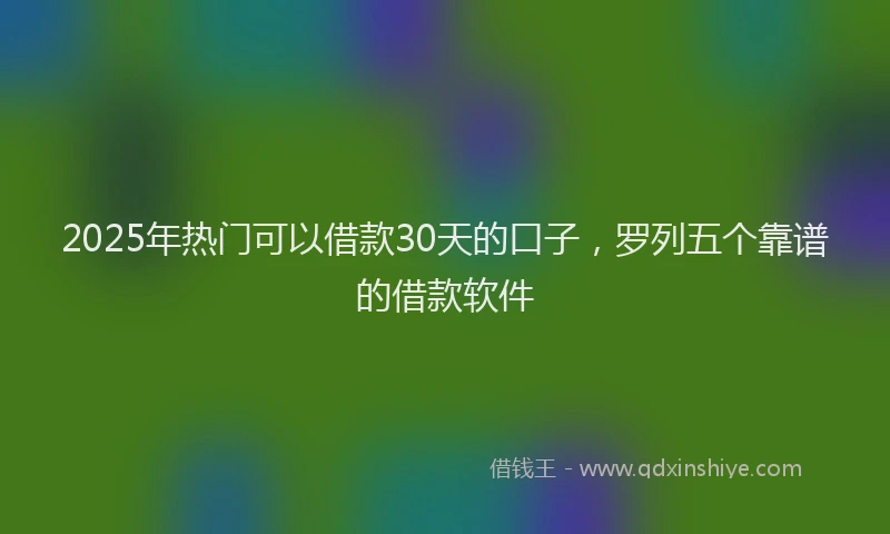 2025年热门可以借款30天的口子，罗列五个靠谱的借款软件
