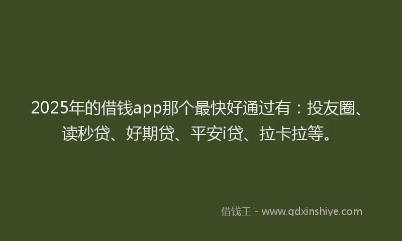 2025年的借钱app那个最快好通过有：投友圈、读秒贷、好期贷、平安i贷、拉卡拉等。