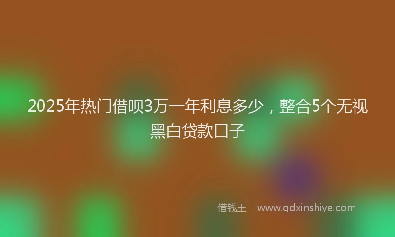 2025年热门借呗3万一年利息多少，整合5个无视黑白贷款口子