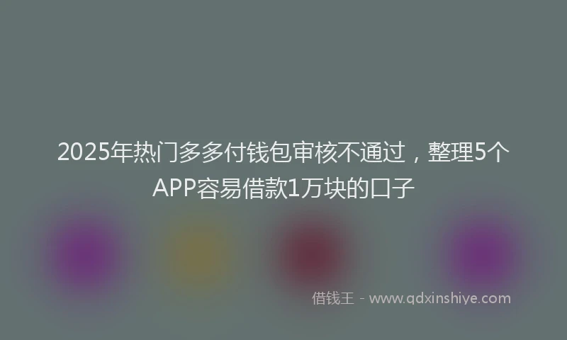 2025年热门多多付钱包审核不通过，整理5个APP容易借款1万块的口子