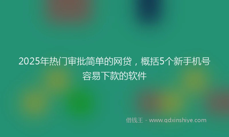 2025年热门审批简单的网贷，概括5个新手机号容易下款的软件