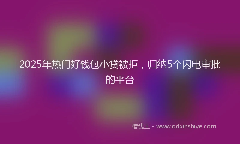 2025年热门好钱包小贷被拒，归纳5个闪电审批的平台