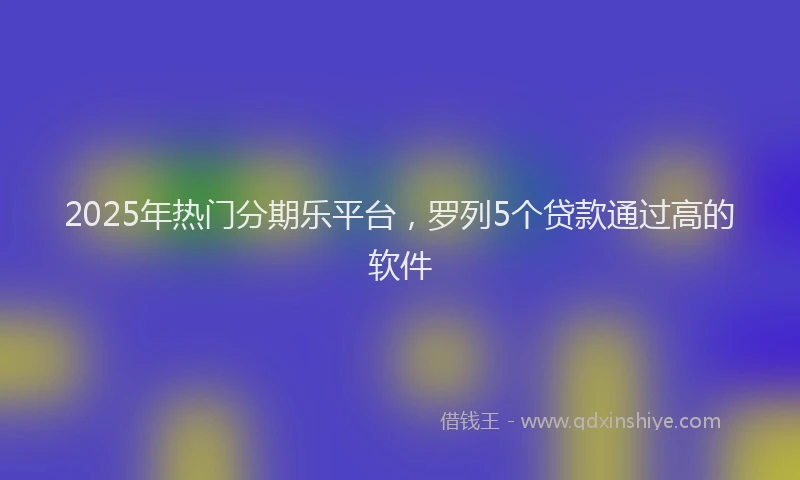 2025年热门分期乐平台，罗列5个贷款通过高的软件