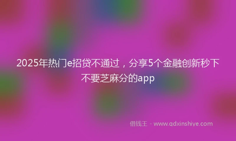 2025年热门e招贷不通过，分享5个金融创新秒下不要芝麻分的app