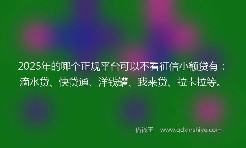 2025年的哪个正规平台可以不看征信小额贷有：滴水贷、快贷通、洋钱罐、我来贷、拉卡拉等。