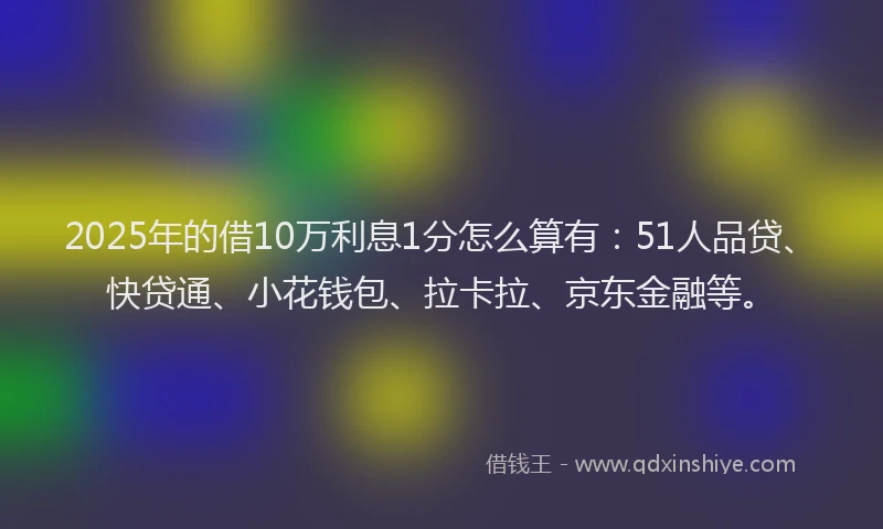 2025年的借10万利息1分怎么算有：51人品贷、快贷通、小花钱包、拉卡拉、京东金融等。