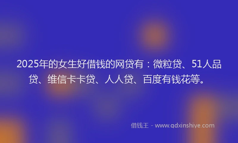 2025年的女生好借钱的网贷有：微粒贷、51人品贷、维信卡卡贷、人人贷、百度有钱花等。