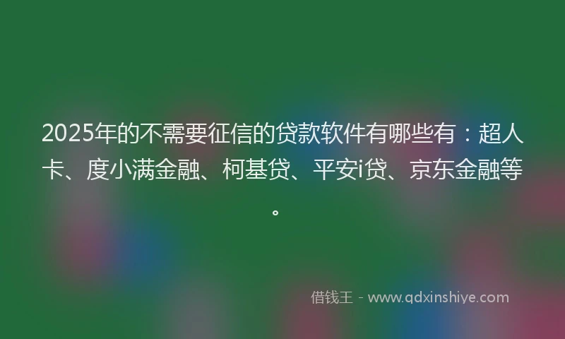 2025年的不需要征信的贷款软件有哪些有：超人卡、度小满金融、柯基贷、平安i贷、京东金融等。