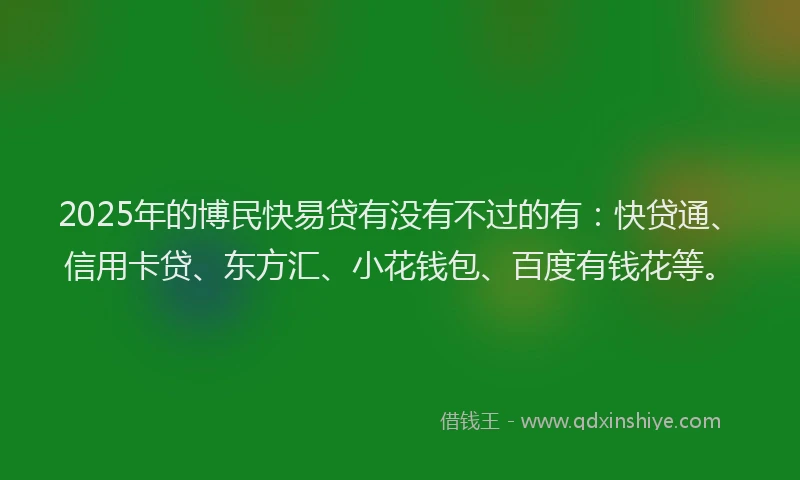 2025年的博民快易贷有没有不过的有：快贷通、信用卡贷、东方汇、小花钱包、百度有钱花等。