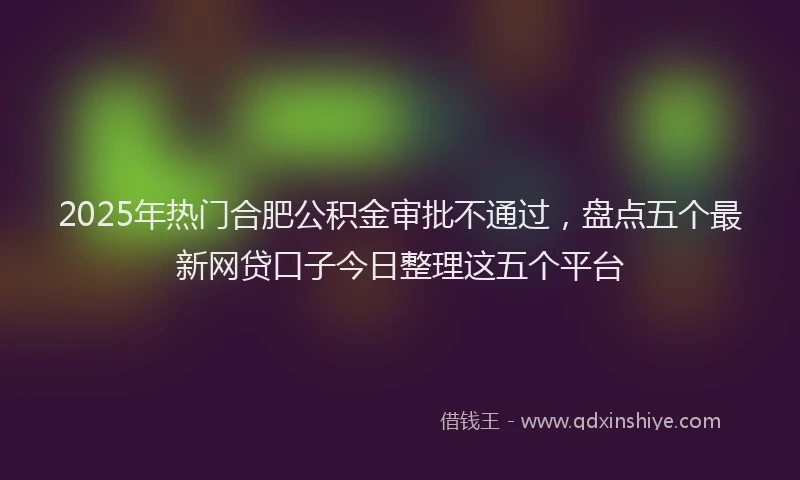 2025年热门合肥公积金审批不通过，盘点五个最新网贷口子今日整理这五个平台