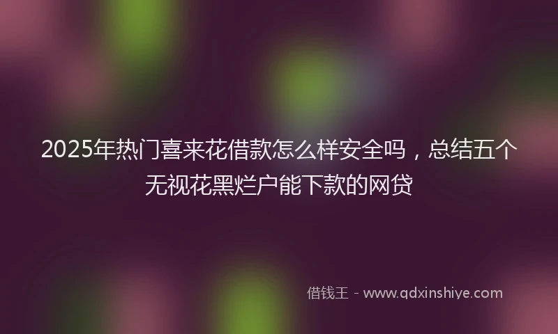2025年热门喜来花借款怎么样安全吗，总结五个无视花黑烂户能下款的网贷