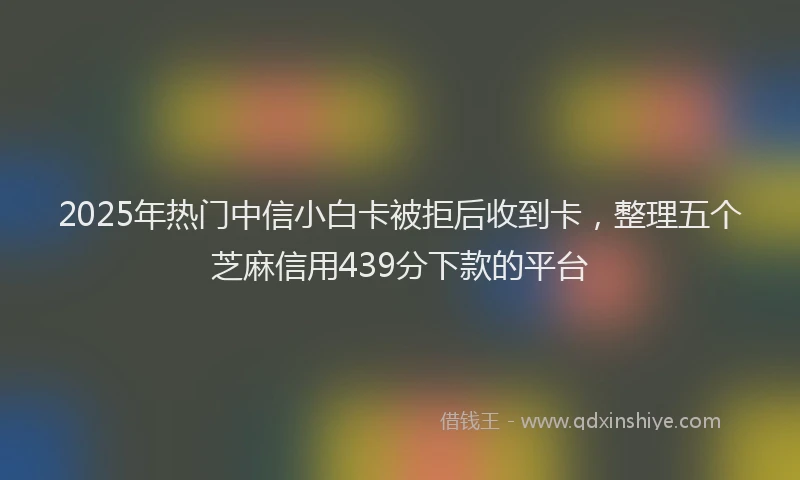 2025年热门中信小白卡被拒后收到卡，整理五个芝麻信用439分下款的平台