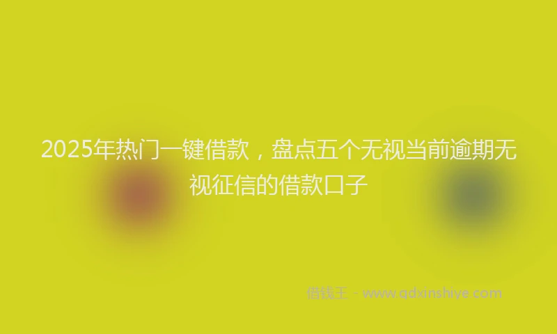 2025年热门一键借款，盘点五个无视当前逾期无视征信的借款口子