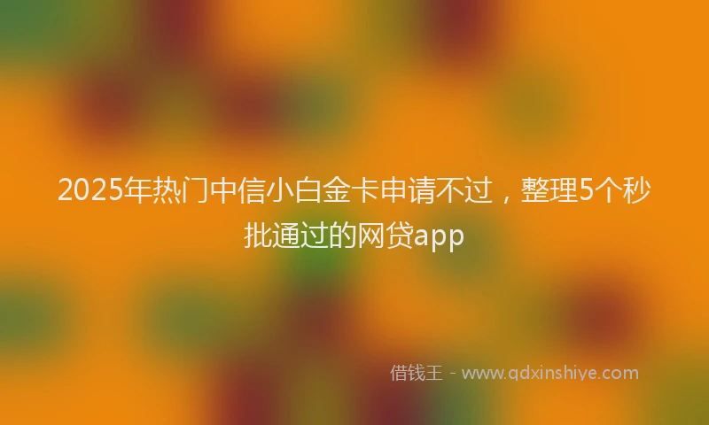 2025年热门中信小白金卡申请不过，整理5个秒批通过的网贷app