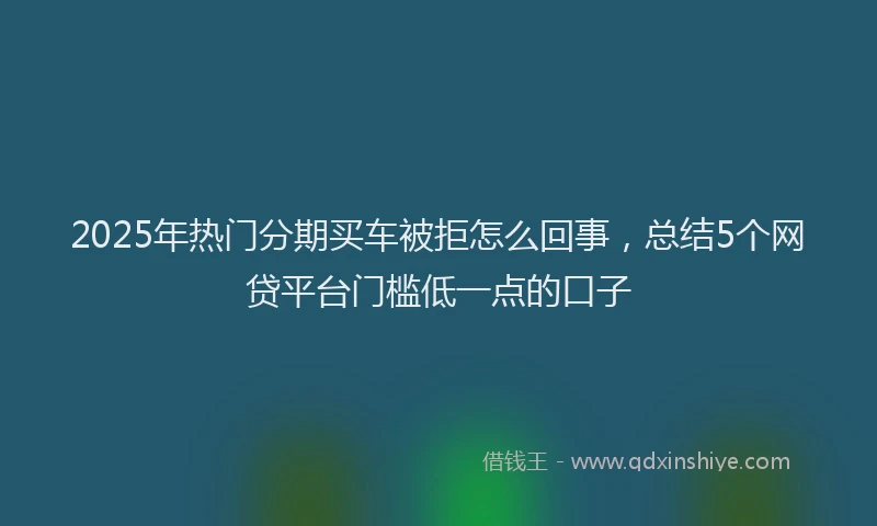 2025年热门分期买车被拒怎么回事，总结5个网贷平台门槛低一点的口子