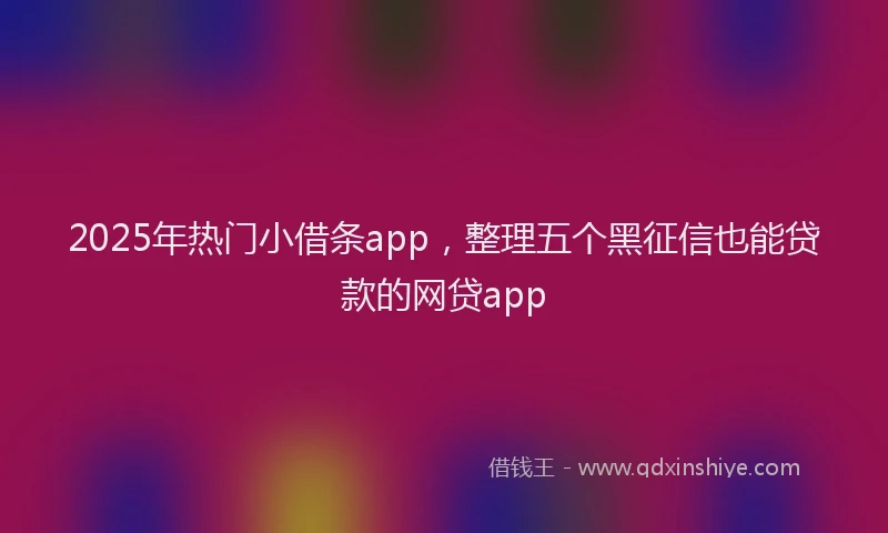 2025年热门小借条app，整理五个黑征信也能贷款的网贷app