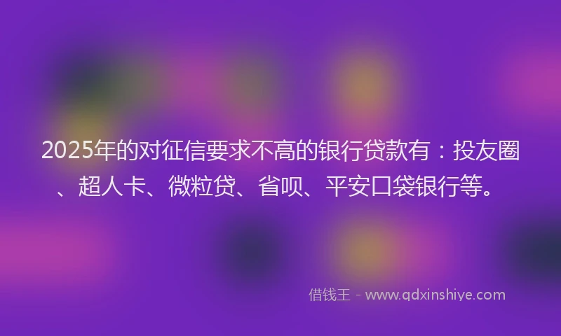2025年的对征信要求不高的银行贷款有：投友圈、超人卡、微粒贷、省呗、平安口袋银行等。