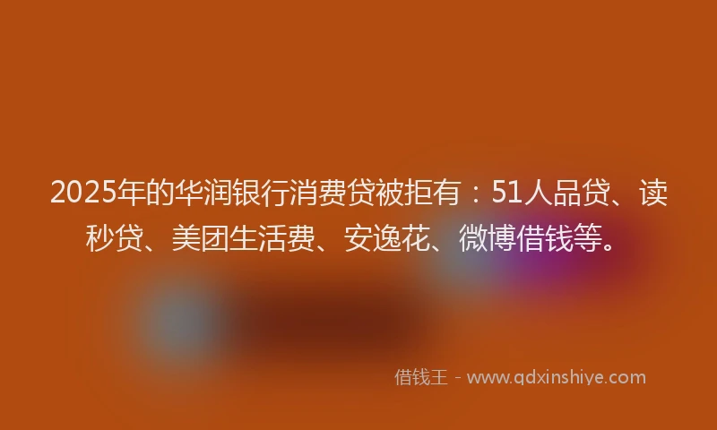 2025年的华润银行消费贷被拒有：51人品贷、读秒贷、美团生活费、安逸花、微博借钱等。