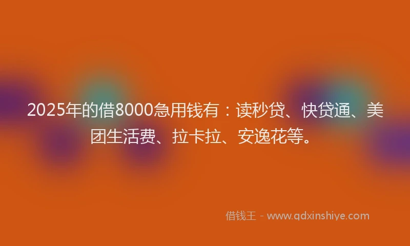 2025年的借8000急用钱有：读秒贷、快贷通、美团生活费、拉卡拉、安逸花等。