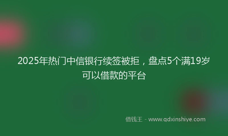 2025年热门中信银行续签被拒，盘点5个满19岁可以借款的平台