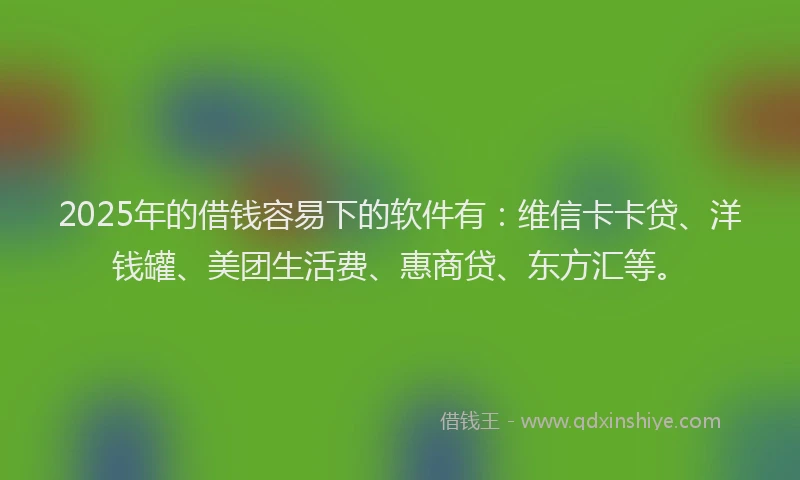 2025年的借钱容易下的软件有：维信卡卡贷、洋钱罐、美团生活费、惠商贷、东方汇等。
