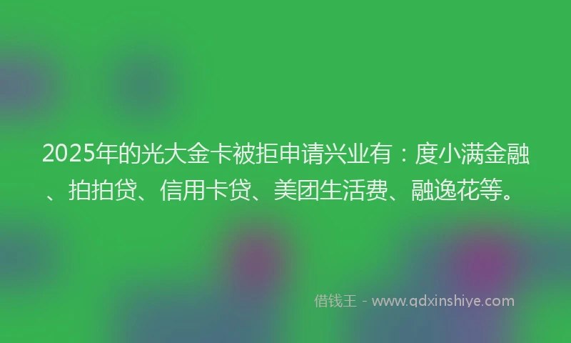 2025年的光大金卡被拒申请兴业有：度小满金融、拍拍贷、信用卡贷、美团生活费、融逸花等。