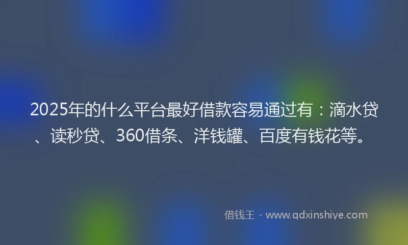 2025年的什么平台最好借款容易通过有：滴水贷、读秒贷、360借条、洋钱罐、百度有钱花等。