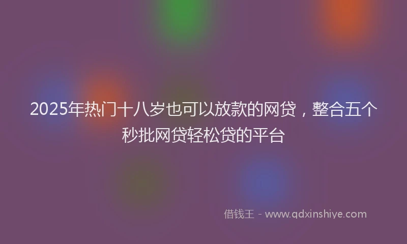 2025年热门十八岁也可以放款的网贷，整合五个秒批网贷轻松贷的平台