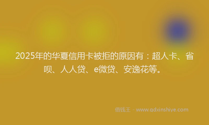 2025年的华夏信用卡被拒的原因有：超人卡、省呗、人人贷、e微贷、安逸花等。