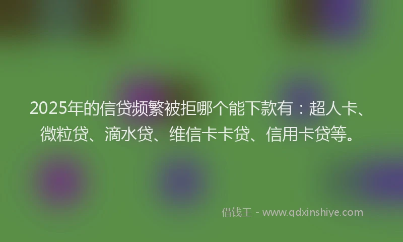 2025年的信贷频繁被拒哪个能下款有：超人卡、微粒贷、滴水贷、维信卡卡贷、信用卡贷等。