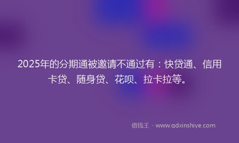 2025年的分期通被邀请不通过有：快贷通、信用卡贷、随身贷、花呗、拉卡拉等。