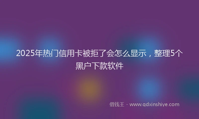 2025年热门信用卡被拒了会怎么显示，整理5个黑户下款软件