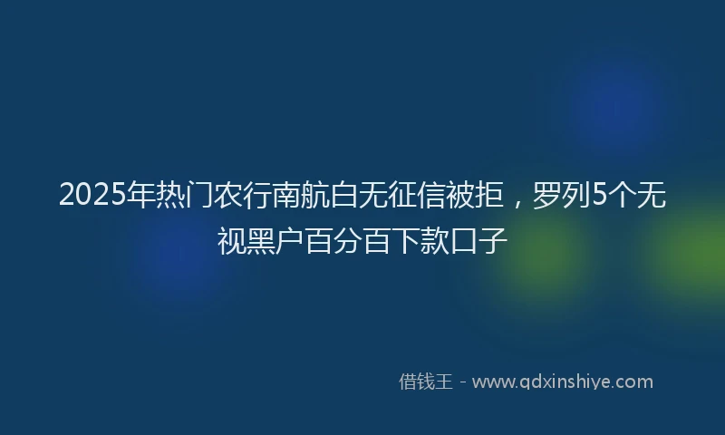 2025年热门农行南航白无征信被拒，罗列5个无视黑户百分百下款口子