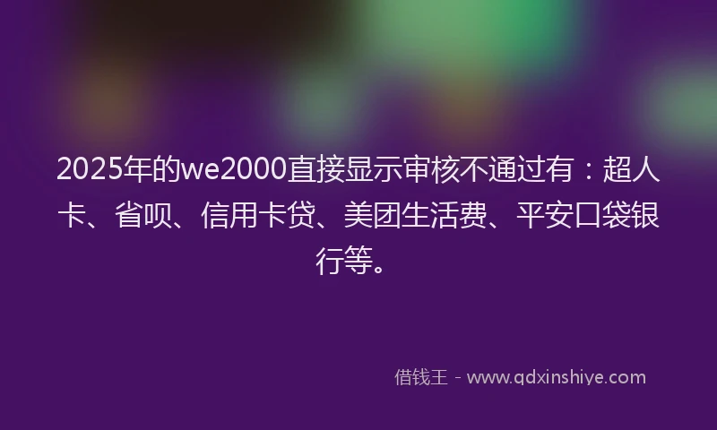 2025年的we2000直接显示审核不通过有：超人卡、省呗、信用卡贷、美团生活费、平安口袋银行等。