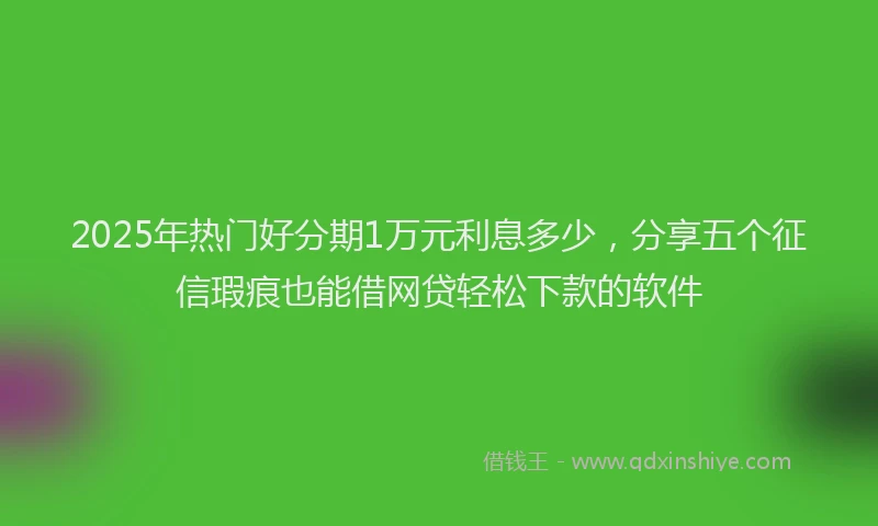 2025年热门好分期1万元利息多少，分享五个征信瑕疵也能借网贷轻松下款的软件
