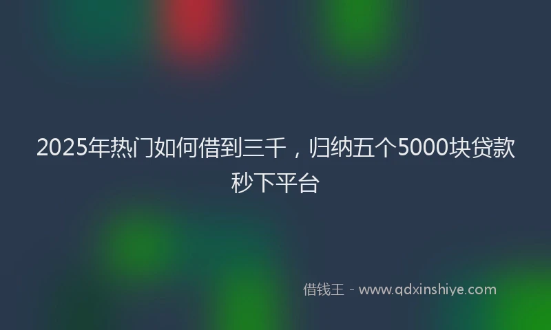 2025年热门如何借到三千，归纳五个5000块贷款秒下平台
