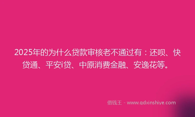 2025年的为什么贷款审核老不通过有：还呗、快贷通、平安i贷、中原消费金融、安逸花等。