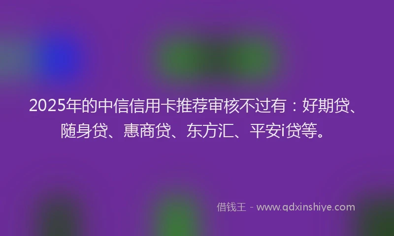 2025年的中信信用卡推荐审核不过有：好期贷、随身贷、惠商贷、东方汇、平安i贷等。