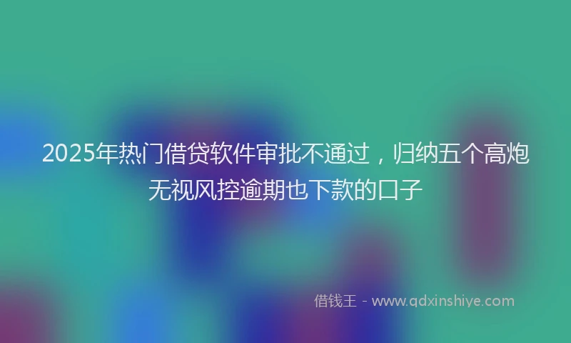 2025年热门借贷软件审批不通过，归纳五个高炮无视风控逾期也下款的口子