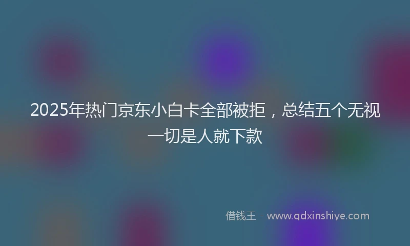2025年热门京东小白卡全部被拒，总结五个无视一切是人就下款