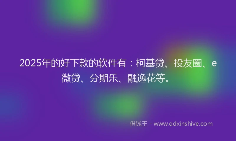 2025年的好下款的软件有：柯基贷、投友圈、e微贷、分期乐、融逸花等。