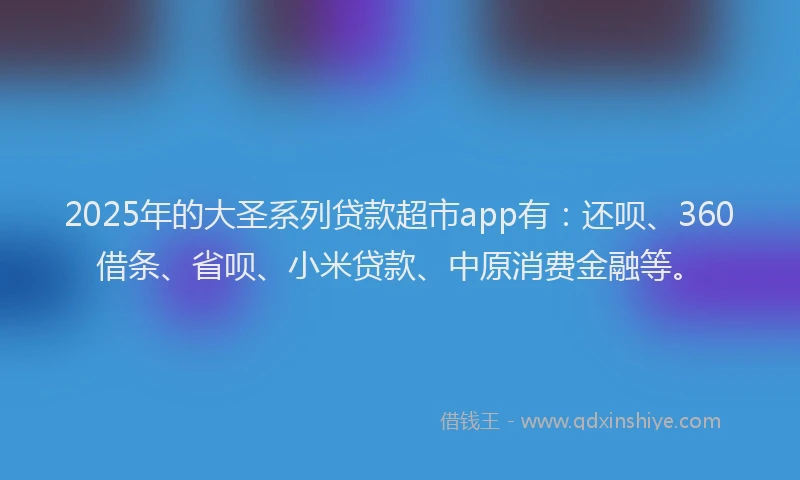 2025年的大圣系列贷款超市app有：还呗、360借条、省呗、小米贷款、中原消费金融等。
