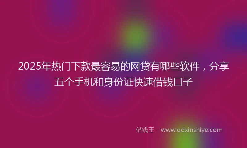 2025年热门下款最容易的网贷有哪些软件，分享五个手机和身份证快速借钱口子