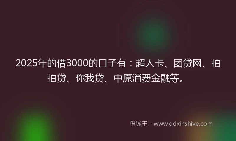 2025年的借3000的口子有：超人卡、团贷网、拍拍贷、你我贷、中原消费金融等。