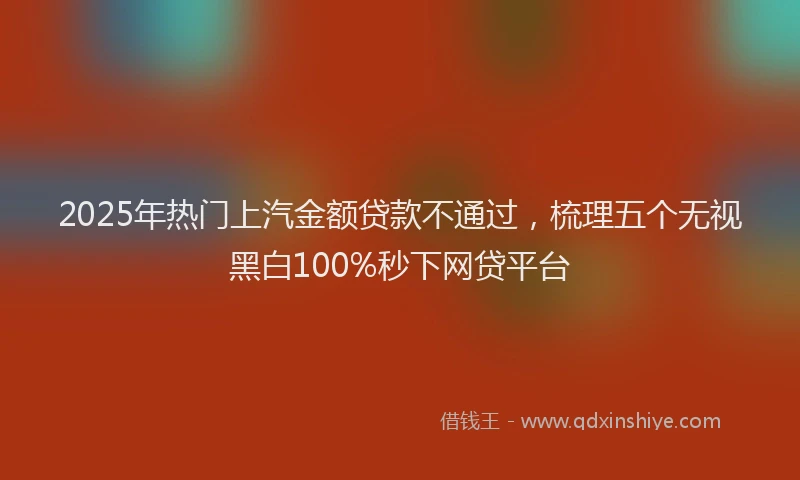 2025年热门上汽金额贷款不通过，梳理五个无视黑白100%秒下网贷平台