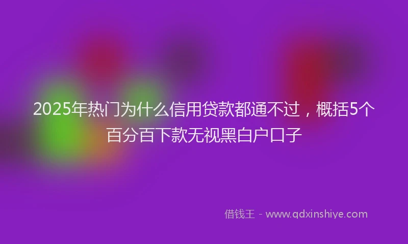 2025年热门为什么信用贷款都通不过，概括5个百分百下款无视黑白户口子