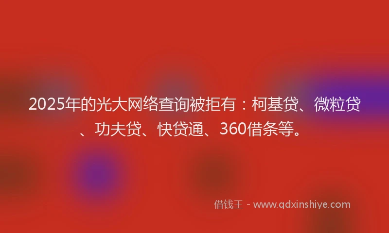 2025年的光大网络查询被拒有：柯基贷、微粒贷、功夫贷、快贷通、360借条等。