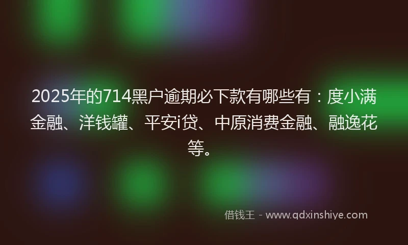 2025年的714黑户逾期必下款有哪些有：度小满金融、洋钱罐、平安i贷、中原消费金融、融逸花等。