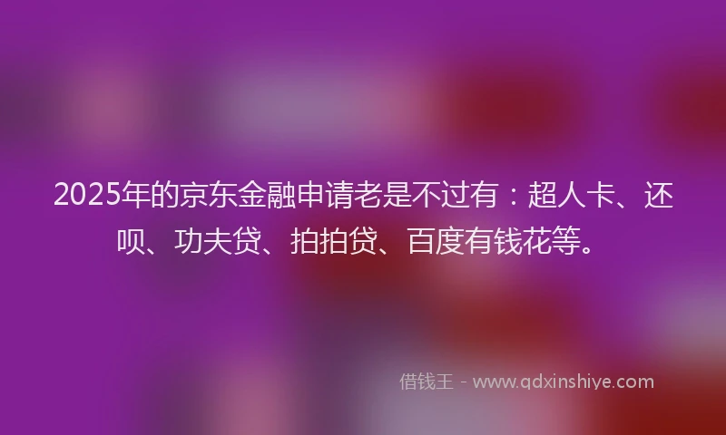 2025年的京东金融申请老是不过有：超人卡、还呗、功夫贷、拍拍贷、百度有钱花等。