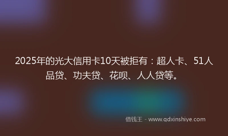 2025年的光大信用卡10天被拒有：超人卡、51人品贷、功夫贷、花呗、人人贷等。